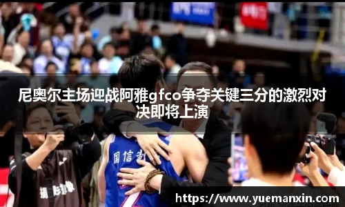 尼奥尔主场迎战阿雅gfco争夺关键三分的激烈对决即将上演