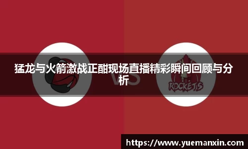 猛龙与火箭激战正酣现场直播精彩瞬间回顾与分析