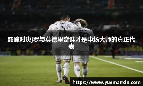 巅峰对决j罗与莫德里奇谁才是中场大师的真正代表